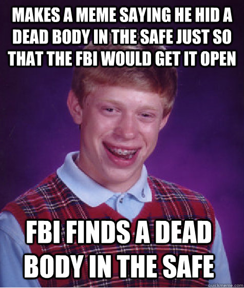 makes a meme saying he hid a dead body in the safe just so that the fbi would get it open fbi finds a dead body in the safe - makes a meme saying he hid a dead body in the safe just so that the fbi would get it open fbi finds a dead body in the safe  Bad Luck Brian