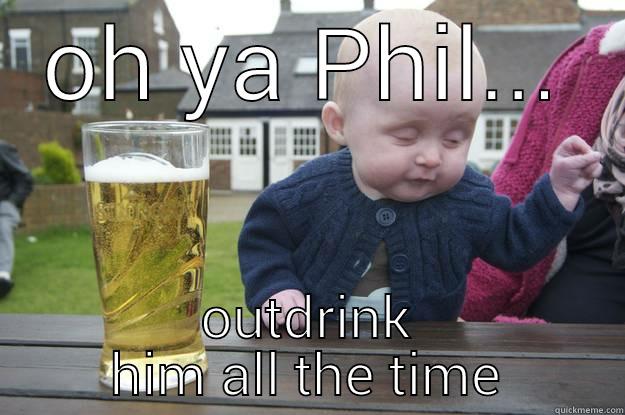 OH YA PHIL... OUTDRINK HIM ALL THE TIME drunk baby