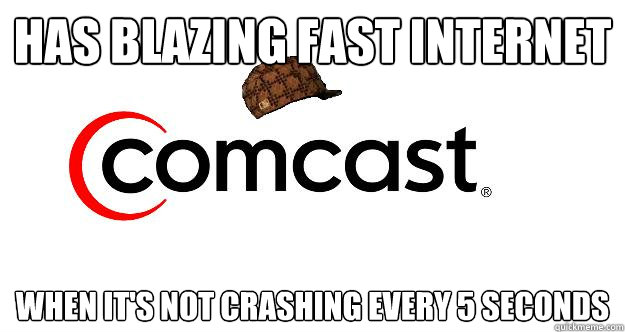 Has blazing fast internet when it's not crashing every 5 seconds  Scumbag comcast