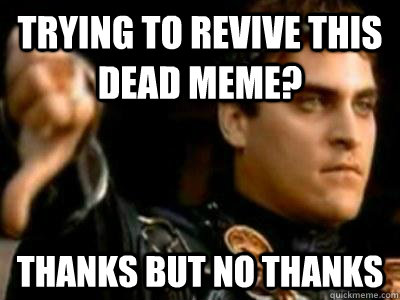 Trying to revive this dead meme? Thanks but no thanks  Downvoting Roman