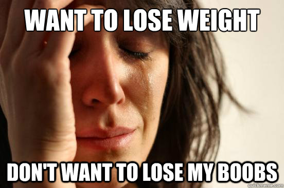 WANT TO LOSE WEIGHT DON'T WANT TO LOSE MY BOOBS  First World Problems