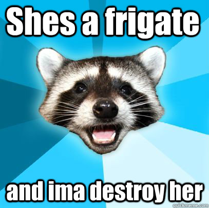 Shes a frigate and ima destroy her  badpuncoon