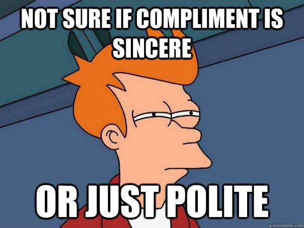 Not sure if compliment is sincere or just polite  Futurama Fry