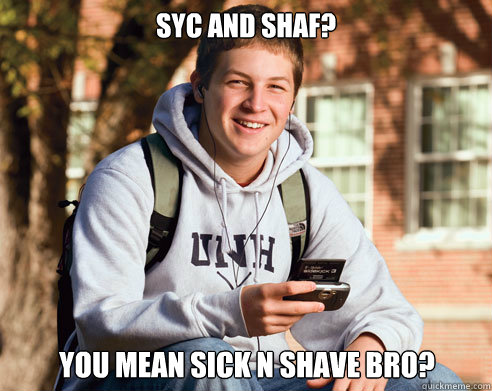 Syc and Shaf? you mean sick n shave bro?  College Freshman