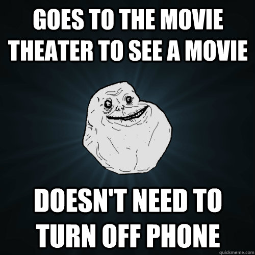 Goes to the movie theater to see a movie Doesn't need to turn off phone  Forever Alone