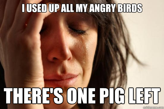 I used up all my angry birds there's one pig left  First World Problems