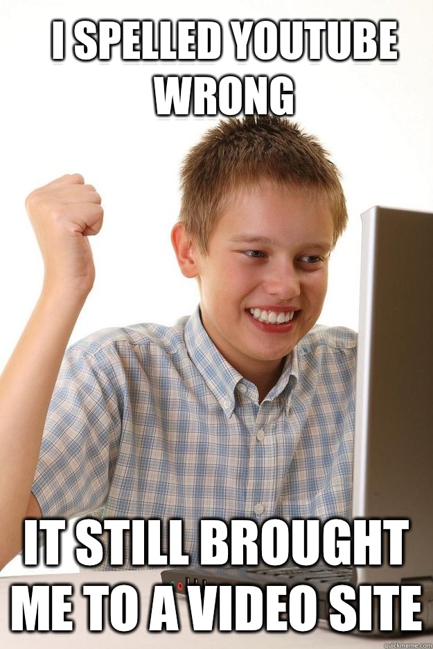 I spelled YouTube wrong It still brought me to a video site  first time internet kid