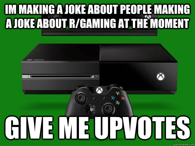 Im making a joke about people making a joke about r/gaming at the moment GIVE ME UPVOTES  Scumbag Xbox One