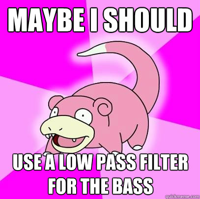 Maybe I should Use a low pass filter for the bass  Slowpoke