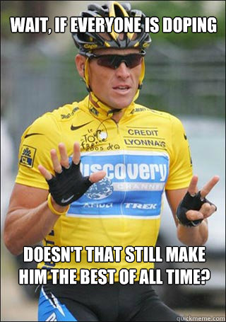 Wait, If everyone is doping Doesn't that still make him the best of all time?  Lance Armstrong - Really