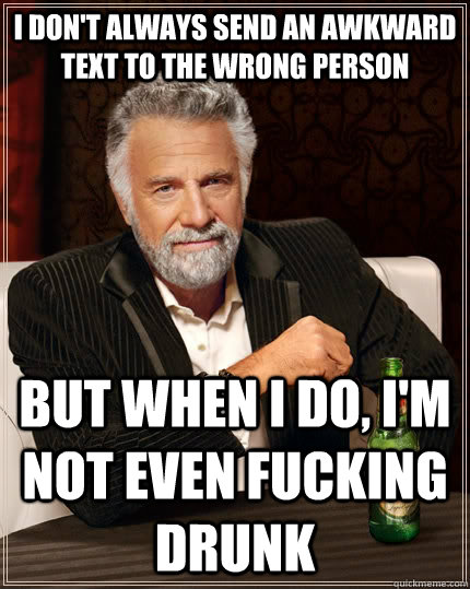 I don't always send an awkward text to the wrong person but when I do, I'm not even fucking drunk  The Most Interesting Man In The World