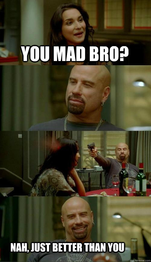 You mad bro? nah, just better than you  Skinhead John