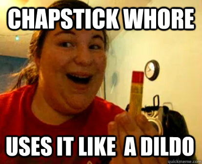 chapstick whore uses it like  a dildo  Chapstick Baffoon