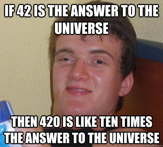 IF 42 is the answer to the universe  then 420 is like ten times the answer to the universe - IF 42 is the answer to the universe  then 420 is like ten times the answer to the universe  10 Guy