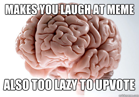 makes you laugh at meme also too lazy to upvote  Scumbag Brain