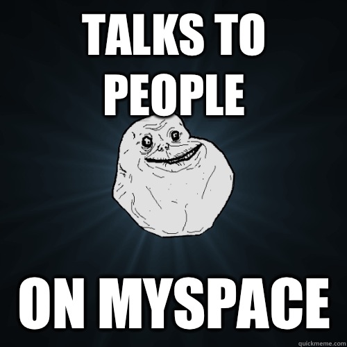 Talks to people On MySpace   Forever Alone