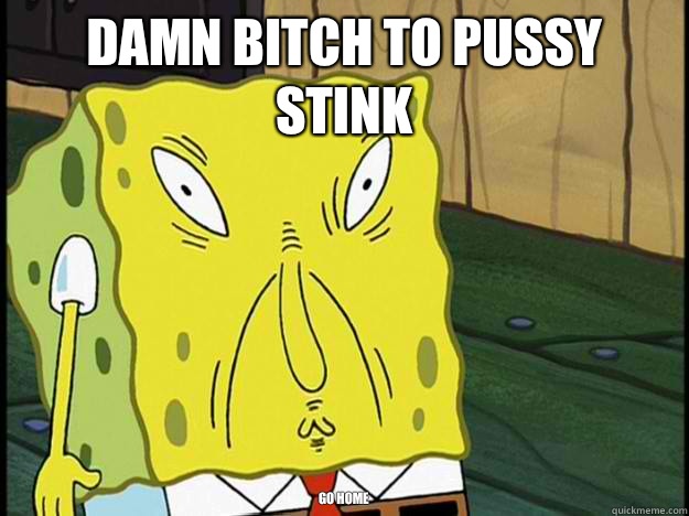 Damn bitch to pussy stink Go home  