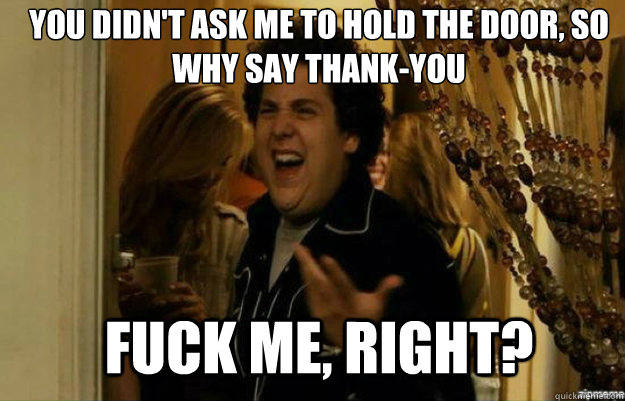 You didn't ask me to hold the door, so why say thank-you FUCK ME, RIGHT?  fuck me right