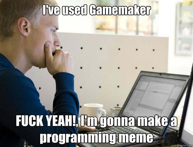 I've used Gamemaker FUCK YEAH!, I'm gonna make a programming meme - I've used Gamemaker FUCK YEAH!, I'm gonna make a programming meme  Programmer