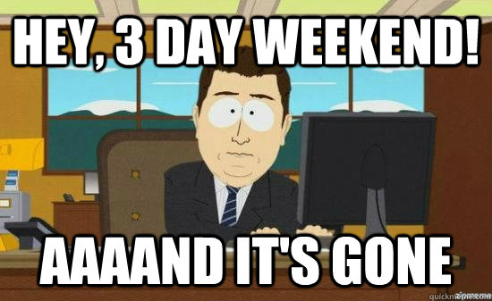 Hey, 3 day weekend! AAAAND It's GONE  aaaand its gone
