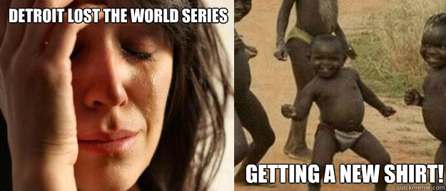 Detroit lost the World Series Getting a new shirt!  First World Problems  Third World Success