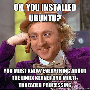 Oh, you installed Ubuntu?  You must know everything about the Linux kernel and multi-threaded processing  Creepy Wonka