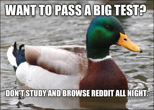 Want to pass a big test? Don't study and browse reddit all night.
 - Want to pass a big test? Don't study and browse reddit all night.
  Actual Advice Mallard