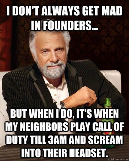 I don't always get mad in Founders... but when I do, it's when my neighbors play call of duty till 3am and scream into their headset.  The Most Interesting Man In The World
