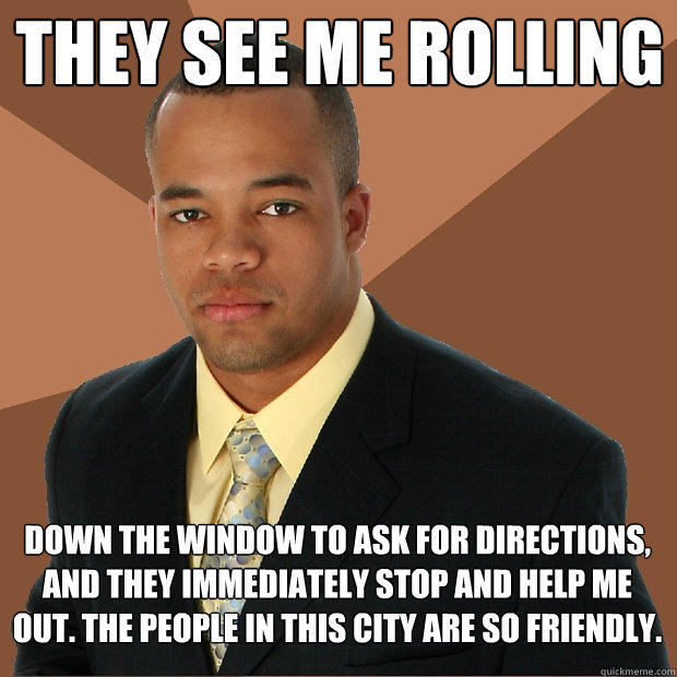 They see me rolling down the window to ask for directions, and they immediately stop and help me out. The people in this city are so friendly. - They see me rolling down the window to ask for directions, and they immediately stop and help me out. The people in this city are so friendly.  Successful Black Man