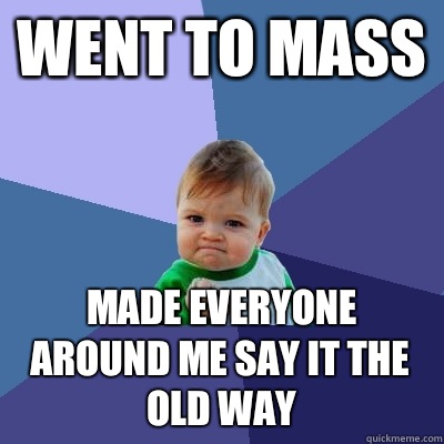 Went to mass Made everyone around me say it the old way  Success Kid