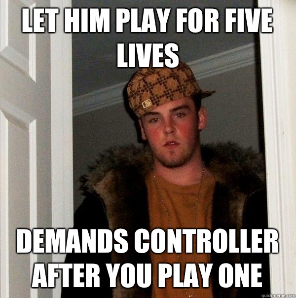 Let him play for five lives Demands controller after you play one  Scumbag Steve