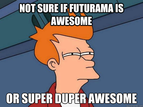 Not sure if Futurama is awesome or super duper awesome  Not sure Fry