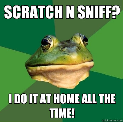 Scratch n sniff? I do it at home all the time!  Foul Bachelor Frog