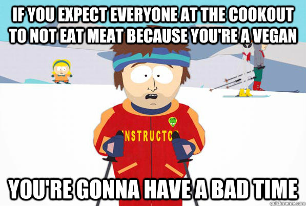 If you expect everyone at the cookout to not eat meat because you're a vegan You're gonna have a bad time  Bad Time Ski Instructor