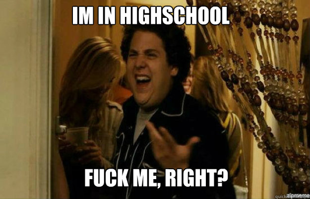 IM IN HIGHSCHOOL FUCK ME, RIGHT?  fuck me right