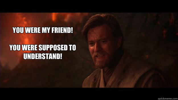 YOU WERE MY FRIEND!

YOU WERE SUPPOSED TO UNDERSTAND!  Chosen One