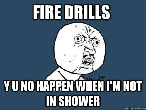 Fire Drills y u no happen when i'm not in shower  Y U No