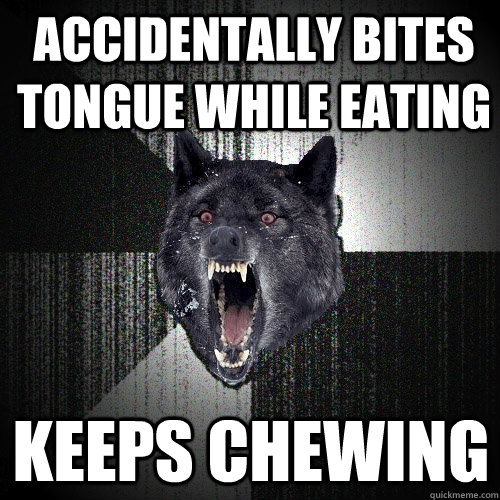 Accidentally bites tongue while eating Keeps chewing  Insanity Wolf