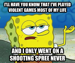 I'll have you know that i've played violent games most of my life and i only went on a shooting spree never - I'll have you know that i've played violent games most of my life and i only went on a shooting spree never  Misc