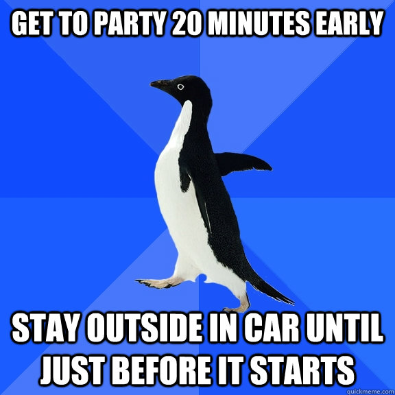 Get to party 20 minutes early Stay outside in car until just before it starts  Socially Awkward Penguin
