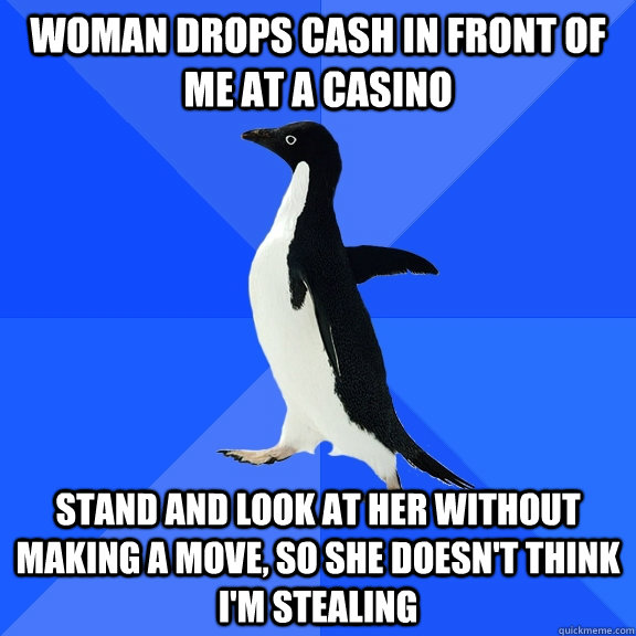 Woman drops cash in front of me at a casino Stand and look at her without making a move, so she doesn't think I'm stealing  Socially Awkward Penguin