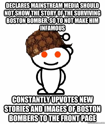 declares mainstream media should not show the story of the surviving boston bomber, so to not make him infamous constantly upvotes new stories and images of boston bombers to the front page  Scumbag Reddit