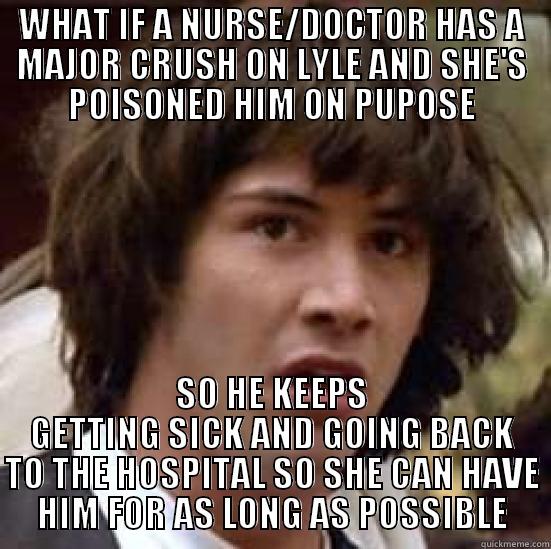 WHAT IF A NURSE/DOCTOR HAS A MAJOR CRUSH ON LYLE AND SHE'S POISONED HIM ON PUPOSE SO HE KEEPS GETTING SICK AND GOING BACK TO THE HOSPITAL SO SHE CAN HAVE HIM FOR AS LONG AS POSSIBLE conspiracy keanu