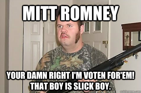 Mitt Romney Your damn right I'm voten for'em! that boy is slick boy. - Mitt Romney Your damn right I'm voten for'em! that boy is slick boy.  Abusive Redneck Father