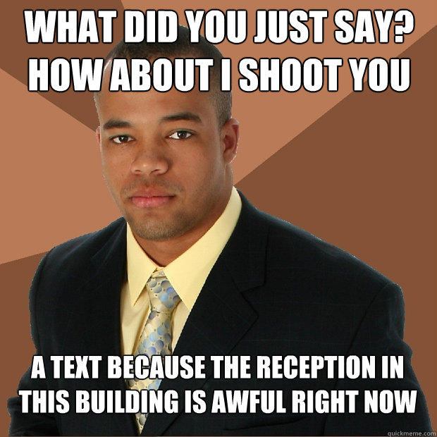 What did you just say? How about I shoot you A text because the reception in this building is awful right now - What did you just say? How about I shoot you A text because the reception in this building is awful right now  Successful Black Man