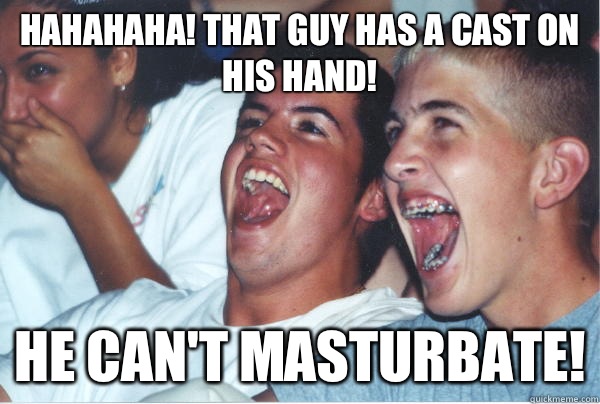 Hahahaha! That guy has a cast on his hand! He can't masturbate!  Immature High Schoolers