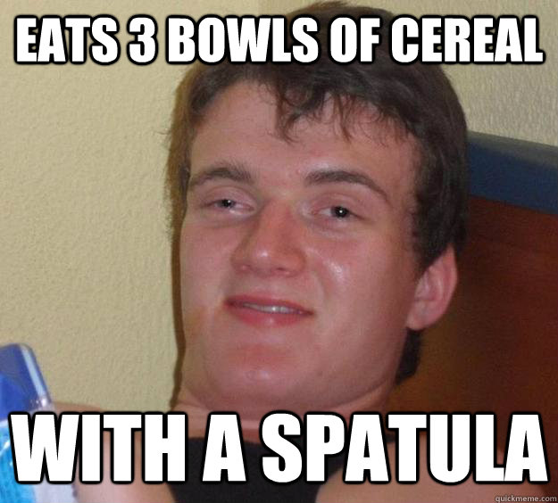 Eats 3 bowls of cereal With a spatula  10 Guy