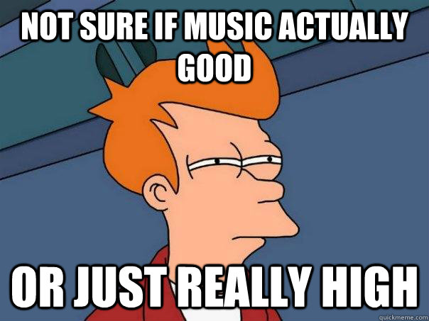 not sure if music actually good or just really high  Futurama Fry