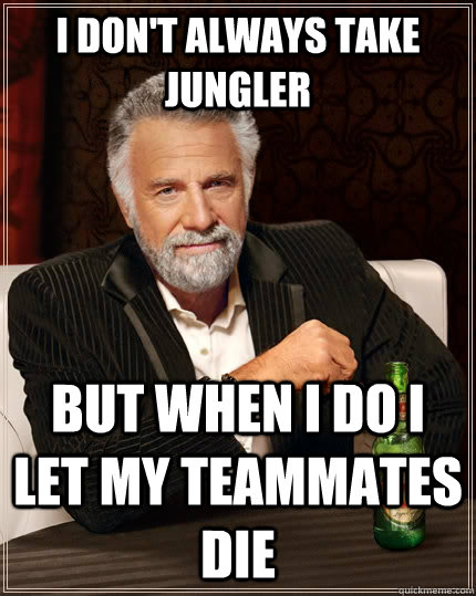 I don't always take jungler  but when I do I let my teammates die  The Most Interesting Man In The World