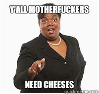 y'all motherfuckers need cheeses  
